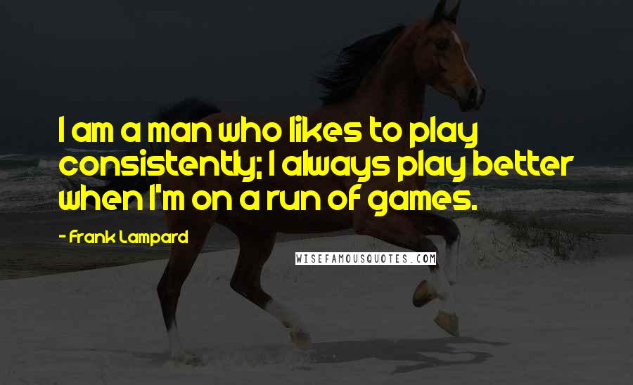 Frank Lampard Quotes: I am a man who likes to play consistently; I always play better when I'm on a run of games.