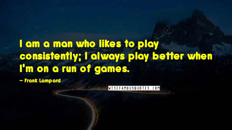 Frank Lampard Quotes: I am a man who likes to play consistently; I always play better when I'm on a run of games.