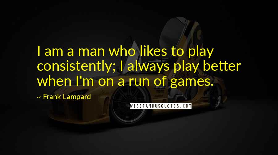 Frank Lampard Quotes: I am a man who likes to play consistently; I always play better when I'm on a run of games.