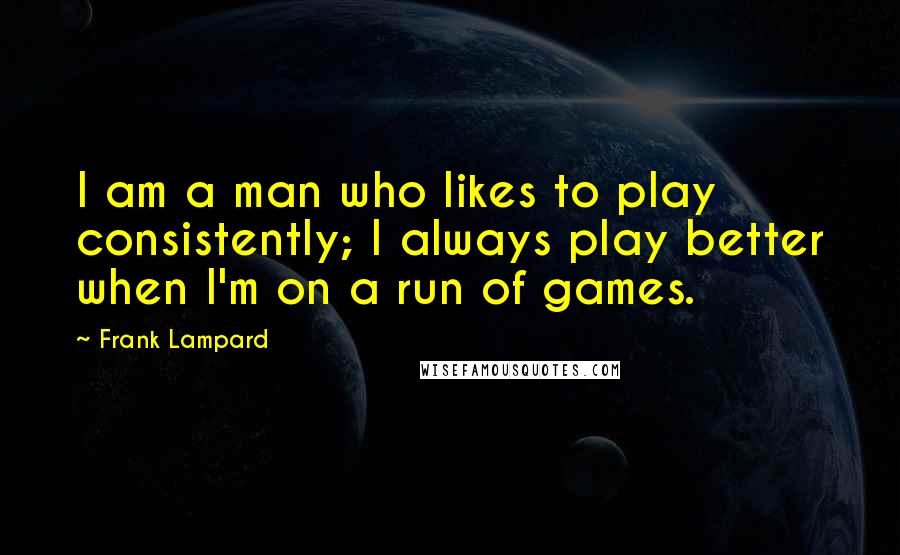 Frank Lampard Quotes: I am a man who likes to play consistently; I always play better when I'm on a run of games.