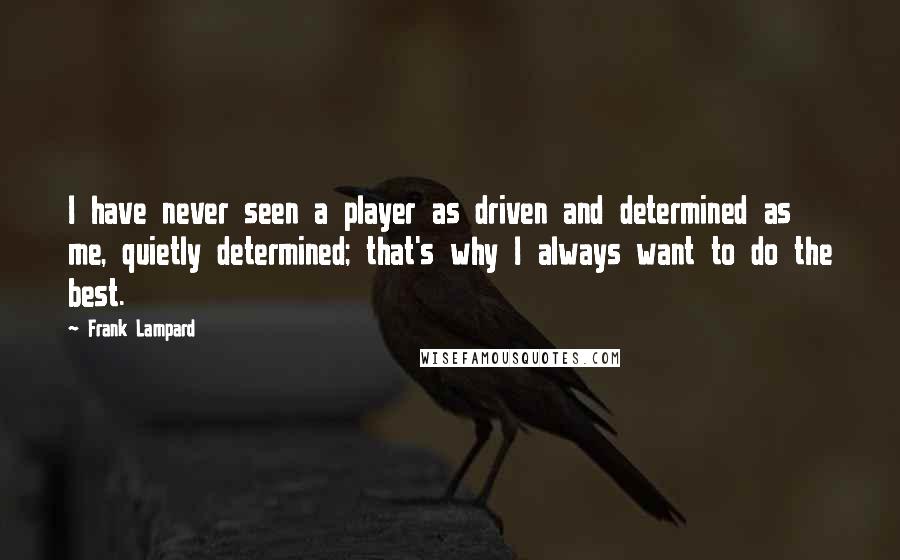 Frank Lampard Quotes: I have never seen a player as driven and determined as me, quietly determined; that's why I always want to do the best.