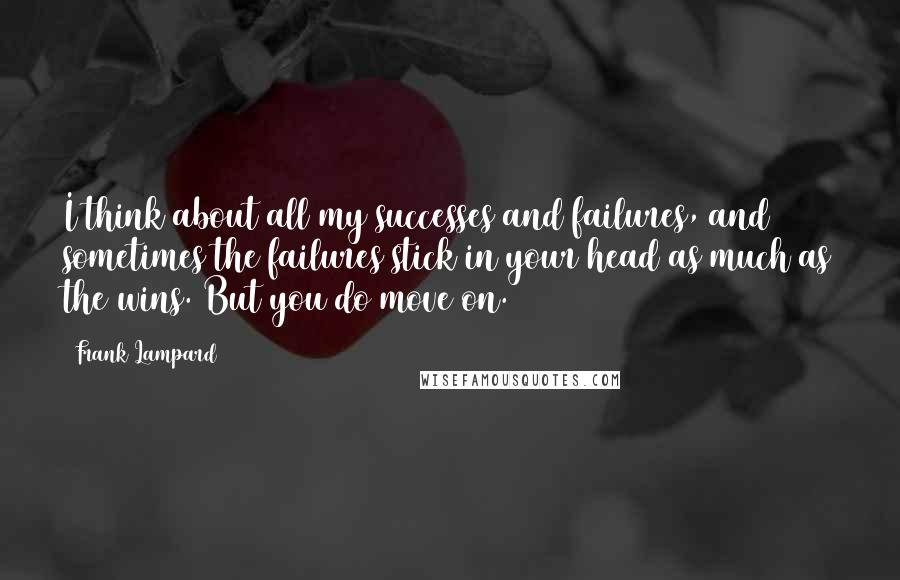 Frank Lampard Quotes: I think about all my successes and failures, and sometimes the failures stick in your head as much as the wins. But you do move on.