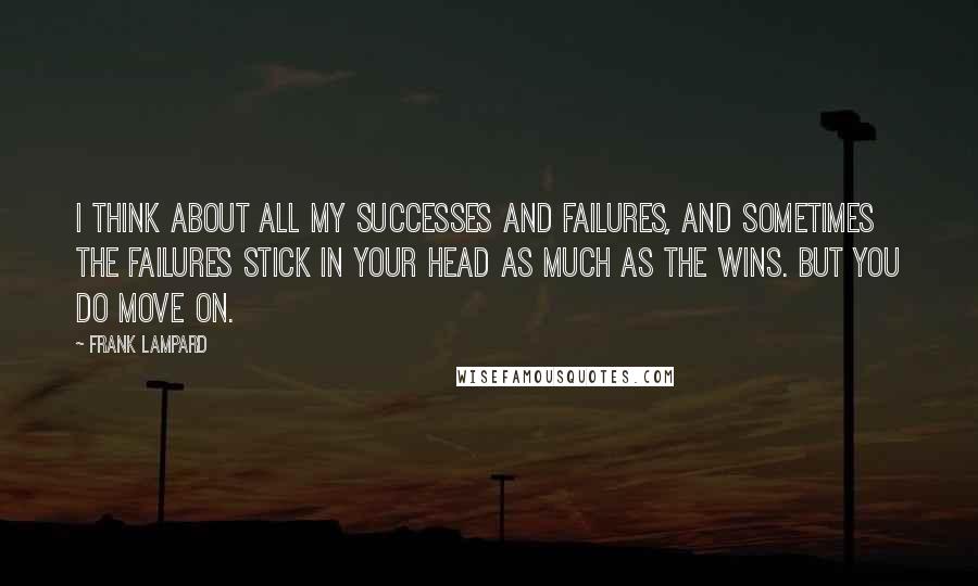 Frank Lampard Quotes: I think about all my successes and failures, and sometimes the failures stick in your head as much as the wins. But you do move on.