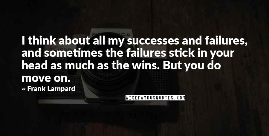 Frank Lampard Quotes: I think about all my successes and failures, and sometimes the failures stick in your head as much as the wins. But you do move on.