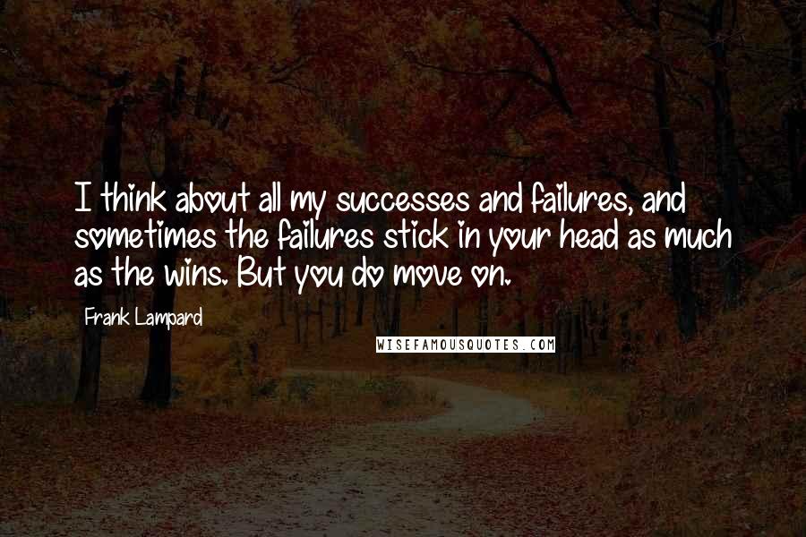 Frank Lampard Quotes: I think about all my successes and failures, and sometimes the failures stick in your head as much as the wins. But you do move on.