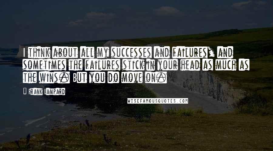 Frank Lampard Quotes: I think about all my successes and failures, and sometimes the failures stick in your head as much as the wins. But you do move on.