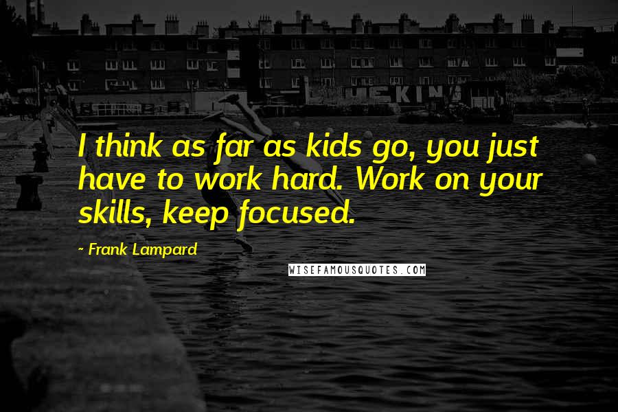 Frank Lampard Quotes: I think as far as kids go, you just have to work hard. Work on your skills, keep focused.