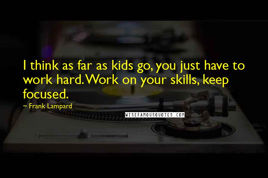 Frank Lampard Quotes: I think as far as kids go, you just have to work hard. Work on your skills, keep focused.