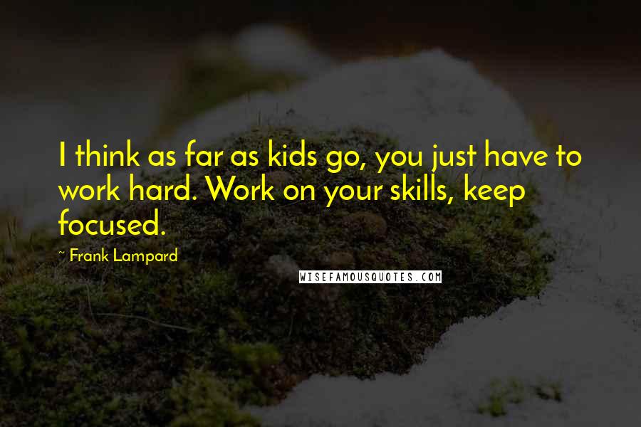 Frank Lampard Quotes: I think as far as kids go, you just have to work hard. Work on your skills, keep focused.