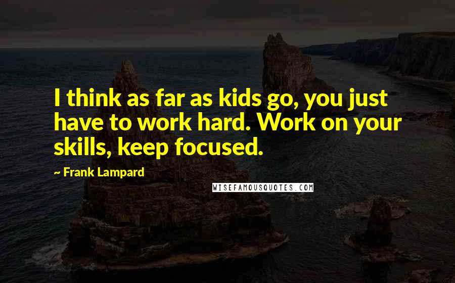 Frank Lampard Quotes: I think as far as kids go, you just have to work hard. Work on your skills, keep focused.