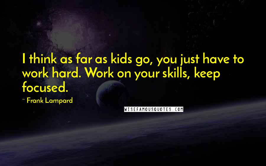 Frank Lampard Quotes: I think as far as kids go, you just have to work hard. Work on your skills, keep focused.