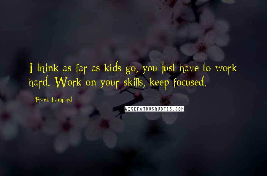 Frank Lampard Quotes: I think as far as kids go, you just have to work hard. Work on your skills, keep focused.