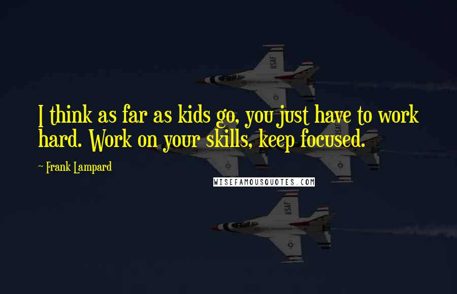 Frank Lampard Quotes: I think as far as kids go, you just have to work hard. Work on your skills, keep focused.