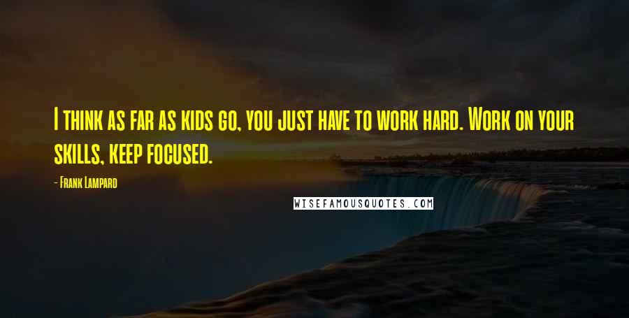 Frank Lampard Quotes: I think as far as kids go, you just have to work hard. Work on your skills, keep focused.