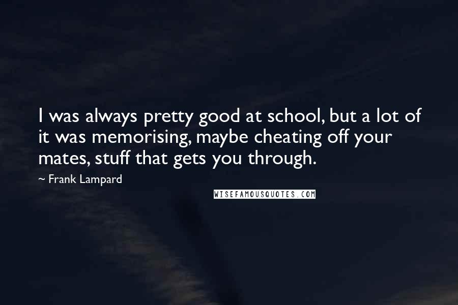 Frank Lampard Quotes: I was always pretty good at school, but a lot of it was memorising, maybe cheating off your mates, stuff that gets you through.