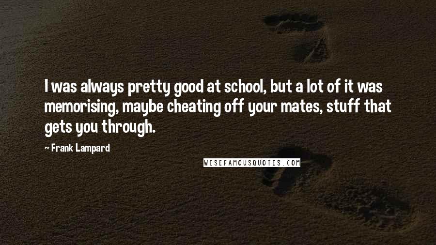 Frank Lampard Quotes: I was always pretty good at school, but a lot of it was memorising, maybe cheating off your mates, stuff that gets you through.