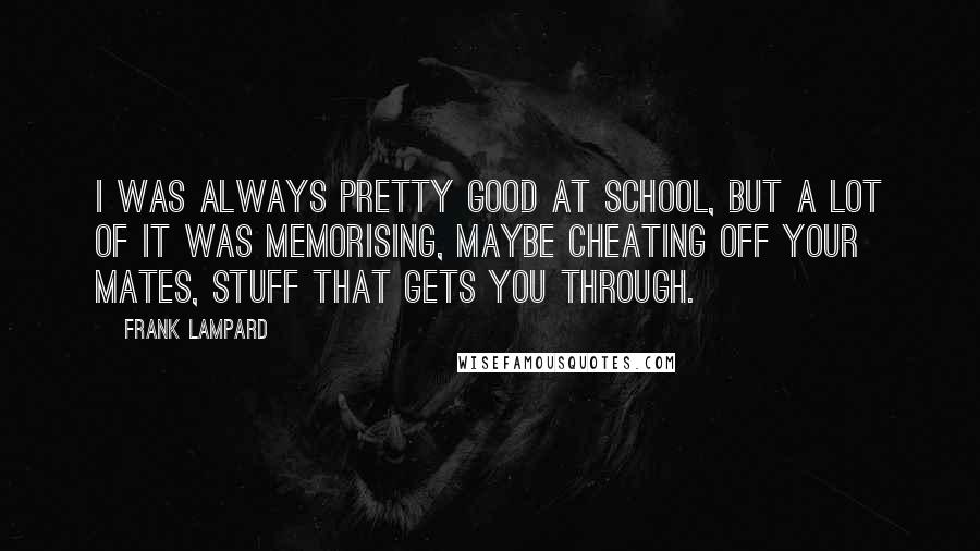Frank Lampard Quotes: I was always pretty good at school, but a lot of it was memorising, maybe cheating off your mates, stuff that gets you through.