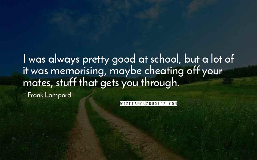 Frank Lampard Quotes: I was always pretty good at school, but a lot of it was memorising, maybe cheating off your mates, stuff that gets you through.