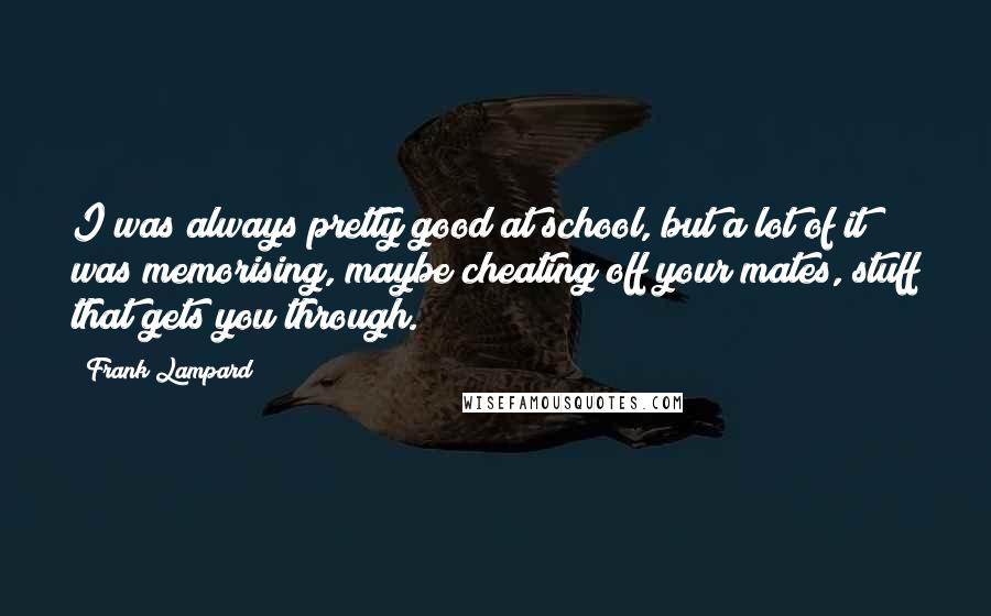 Frank Lampard Quotes: I was always pretty good at school, but a lot of it was memorising, maybe cheating off your mates, stuff that gets you through.