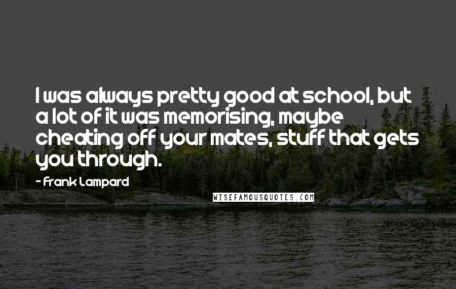 Frank Lampard Quotes: I was always pretty good at school, but a lot of it was memorising, maybe cheating off your mates, stuff that gets you through.