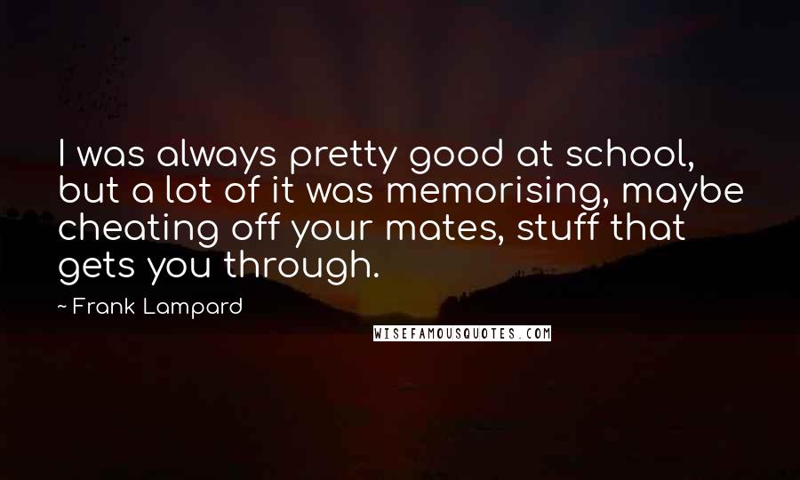 Frank Lampard Quotes: I was always pretty good at school, but a lot of it was memorising, maybe cheating off your mates, stuff that gets you through.