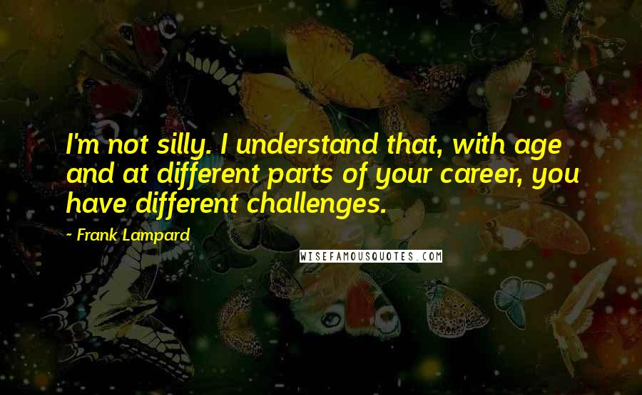 Frank Lampard Quotes: I'm not silly. I understand that, with age and at different parts of your career, you have different challenges.