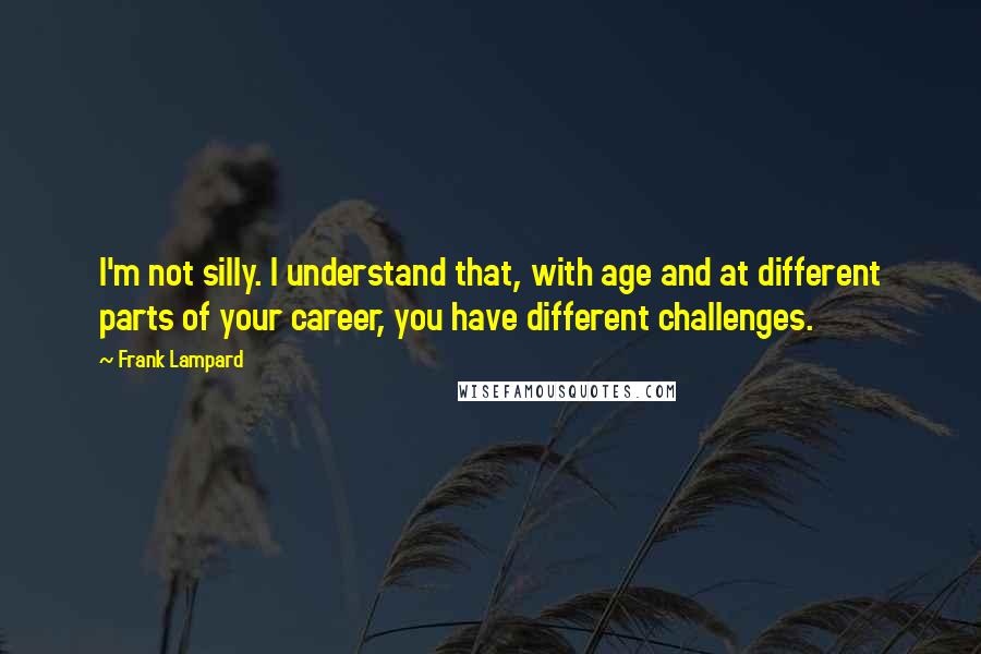 Frank Lampard Quotes: I'm not silly. I understand that, with age and at different parts of your career, you have different challenges.