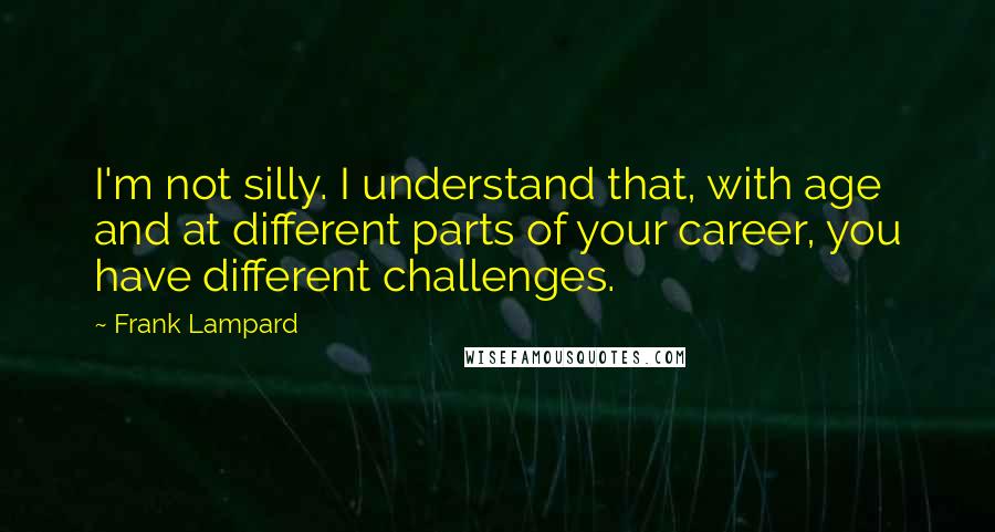 Frank Lampard Quotes: I'm not silly. I understand that, with age and at different parts of your career, you have different challenges.