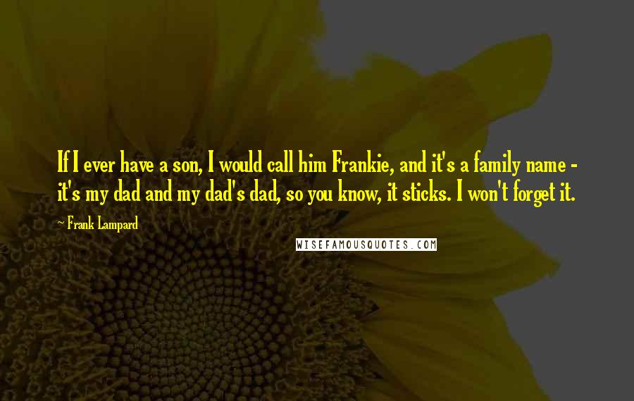 Frank Lampard Quotes: If I ever have a son, I would call him Frankie, and it's a family name - it's my dad and my dad's dad, so you know, it sticks. I won't forget it.