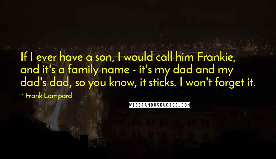 Frank Lampard Quotes: If I ever have a son, I would call him Frankie, and it's a family name - it's my dad and my dad's dad, so you know, it sticks. I won't forget it.