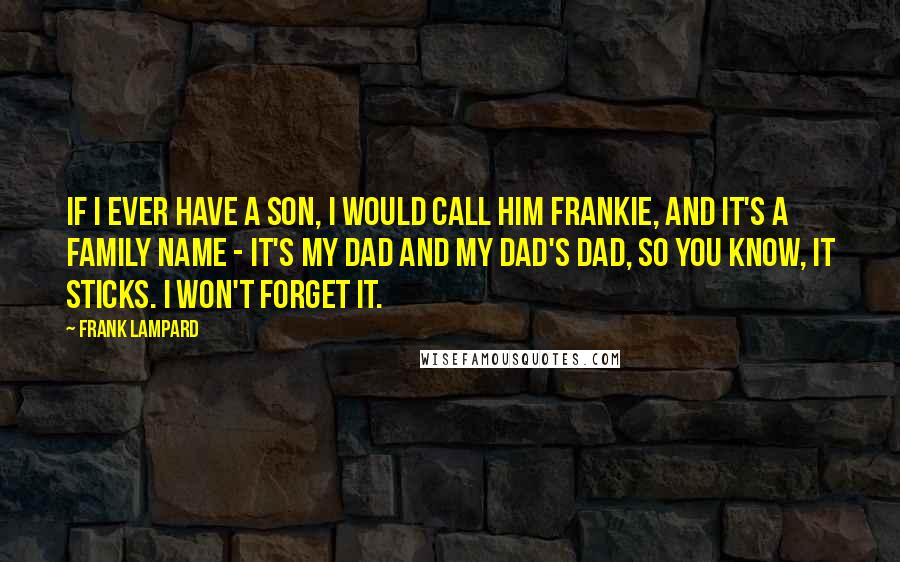 Frank Lampard Quotes: If I ever have a son, I would call him Frankie, and it's a family name - it's my dad and my dad's dad, so you know, it sticks. I won't forget it.