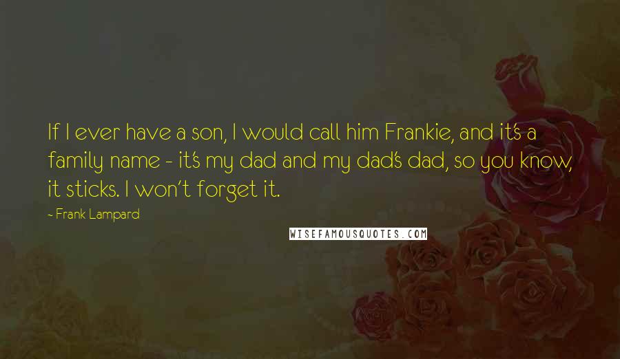 Frank Lampard Quotes: If I ever have a son, I would call him Frankie, and it's a family name - it's my dad and my dad's dad, so you know, it sticks. I won't forget it.