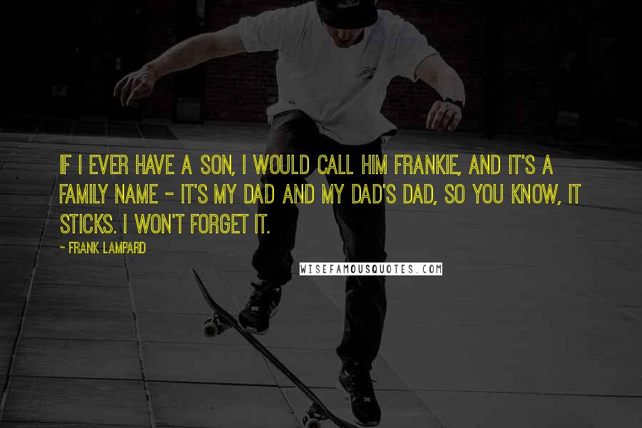 Frank Lampard Quotes: If I ever have a son, I would call him Frankie, and it's a family name - it's my dad and my dad's dad, so you know, it sticks. I won't forget it.