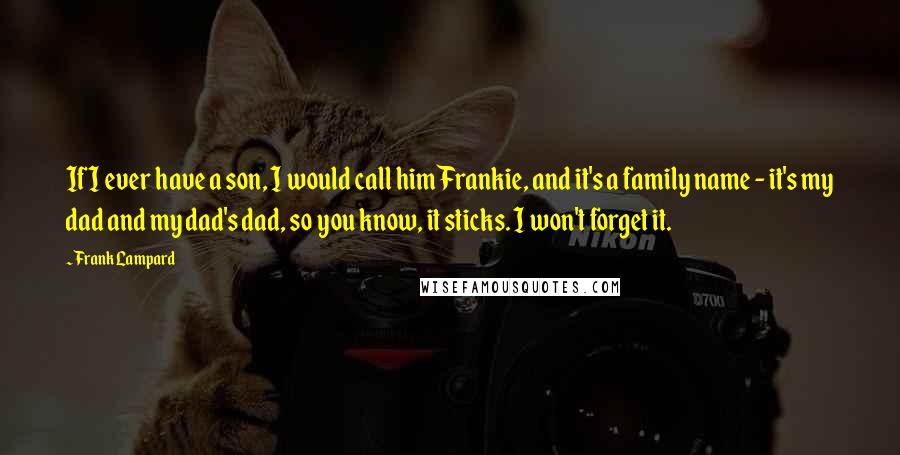 Frank Lampard Quotes: If I ever have a son, I would call him Frankie, and it's a family name - it's my dad and my dad's dad, so you know, it sticks. I won't forget it.