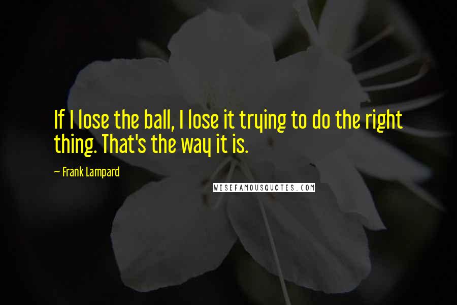 Frank Lampard Quotes: If I lose the ball, I lose it trying to do the right thing. That's the way it is.