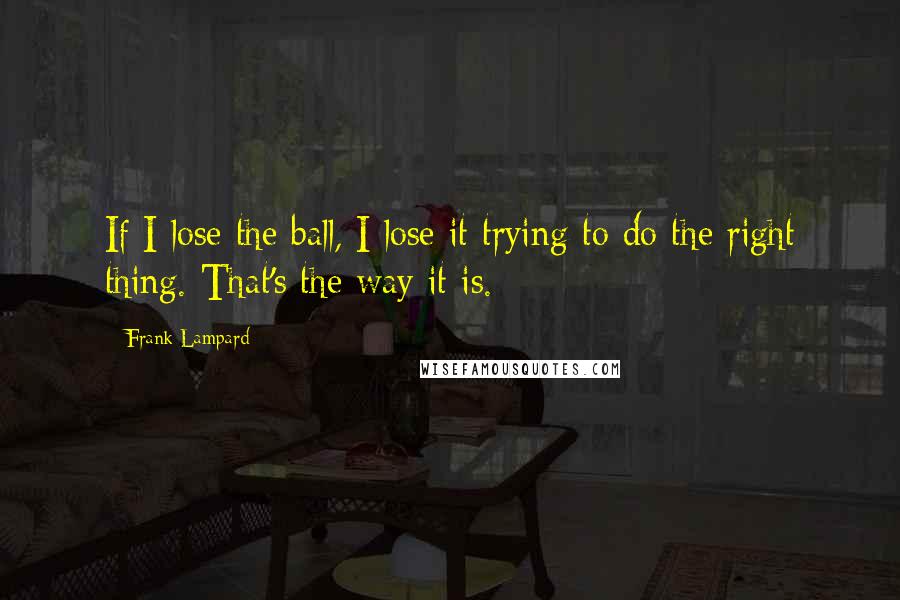 Frank Lampard Quotes: If I lose the ball, I lose it trying to do the right thing. That's the way it is.