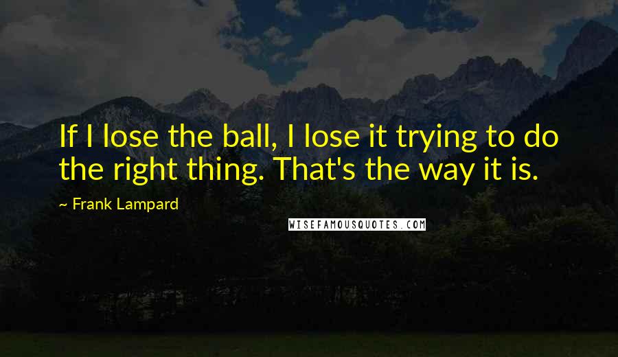 Frank Lampard Quotes: If I lose the ball, I lose it trying to do the right thing. That's the way it is.