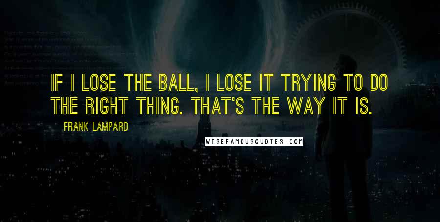Frank Lampard Quotes: If I lose the ball, I lose it trying to do the right thing. That's the way it is.