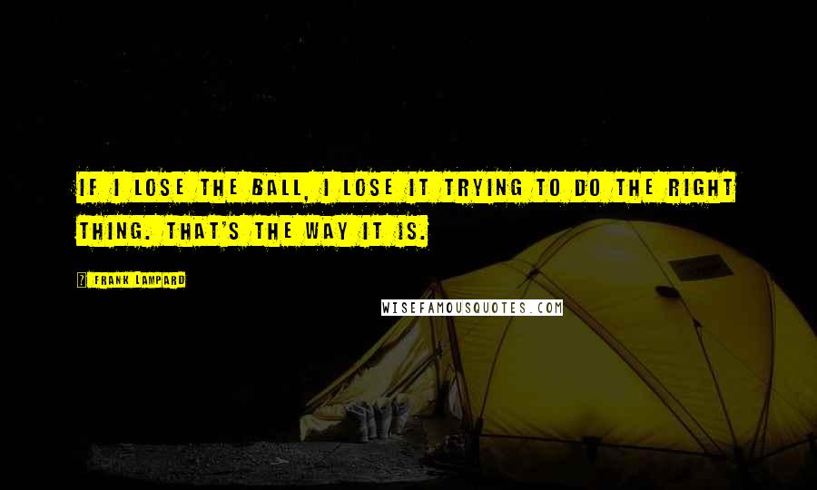 Frank Lampard Quotes: If I lose the ball, I lose it trying to do the right thing. That's the way it is.