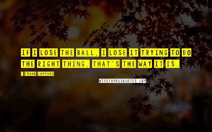 Frank Lampard Quotes: If I lose the ball, I lose it trying to do the right thing. That's the way it is.
