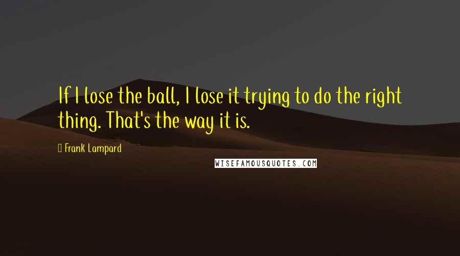 Frank Lampard Quotes: If I lose the ball, I lose it trying to do the right thing. That's the way it is.
