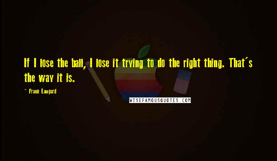Frank Lampard Quotes: If I lose the ball, I lose it trying to do the right thing. That's the way it is.