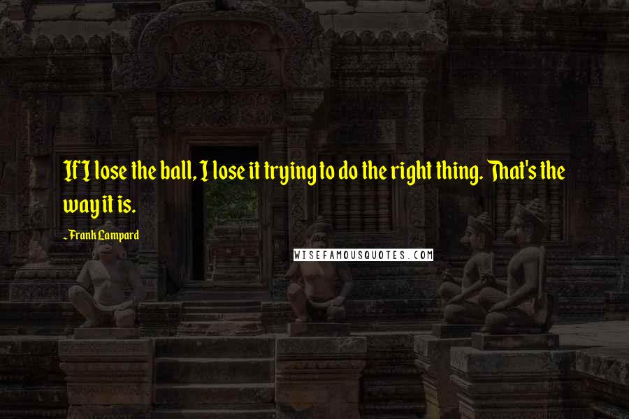 Frank Lampard Quotes: If I lose the ball, I lose it trying to do the right thing. That's the way it is.