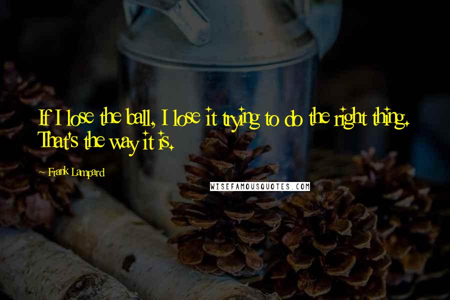 Frank Lampard Quotes: If I lose the ball, I lose it trying to do the right thing. That's the way it is.