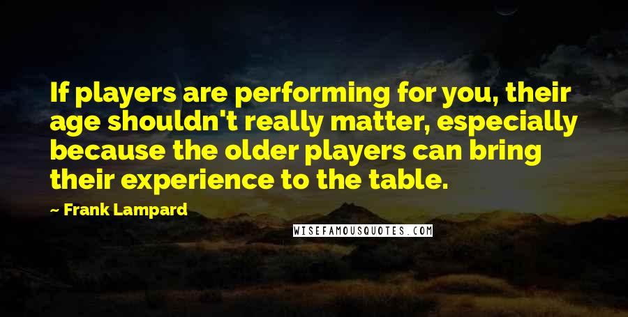 Frank Lampard Quotes: If players are performing for you, their age shouldn't really matter, especially because the older players can bring their experience to the table.