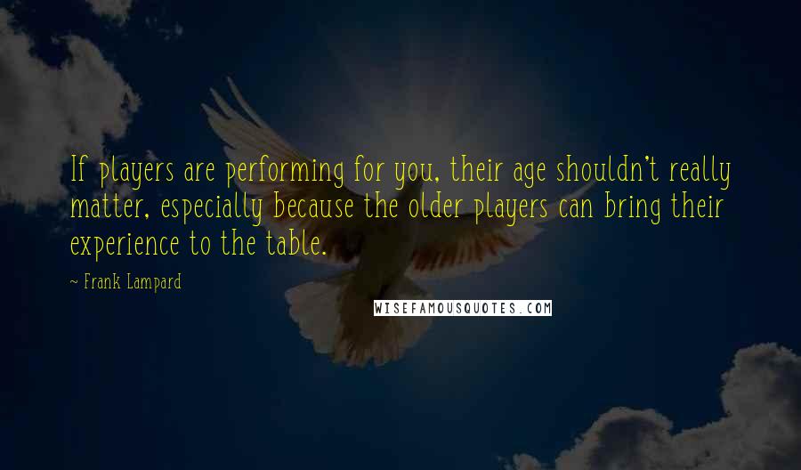 Frank Lampard Quotes: If players are performing for you, their age shouldn't really matter, especially because the older players can bring their experience to the table.