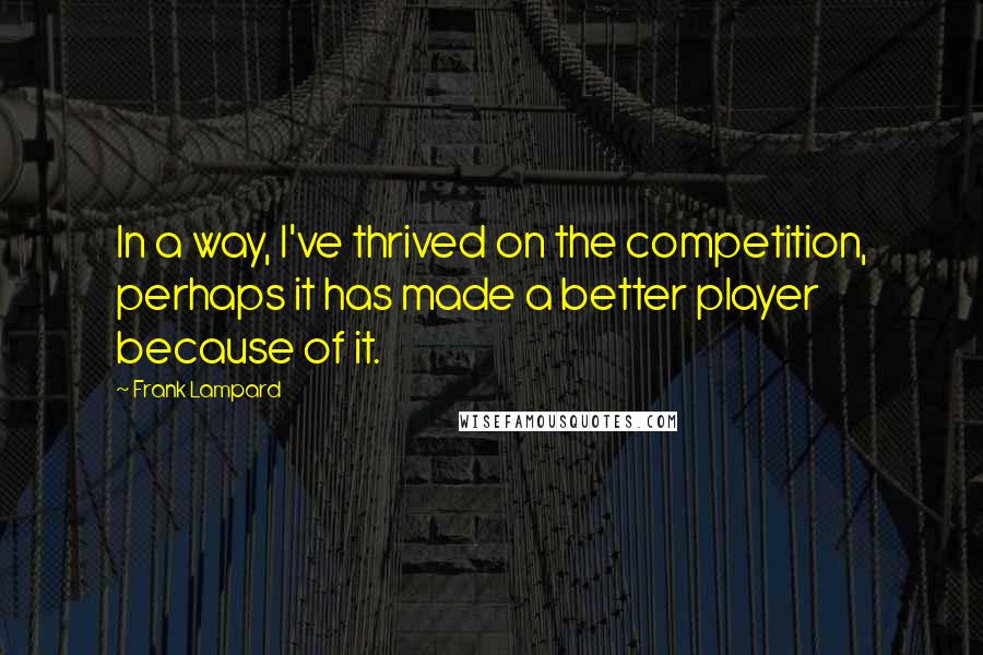 Frank Lampard Quotes: In a way, I've thrived on the competition, perhaps it has made a better player because of it.