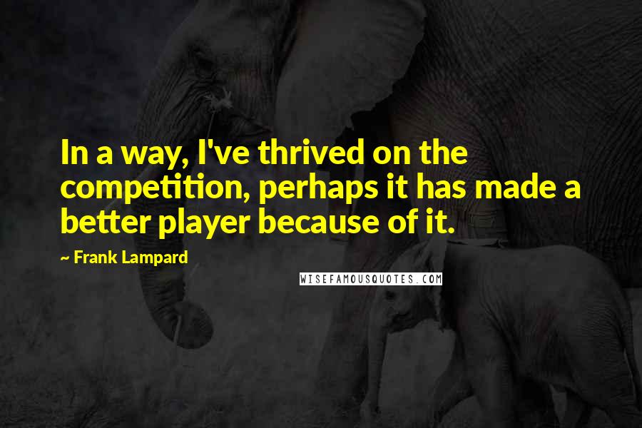 Frank Lampard Quotes: In a way, I've thrived on the competition, perhaps it has made a better player because of it.