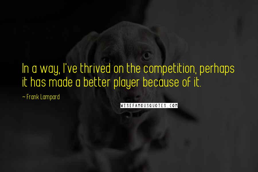 Frank Lampard Quotes: In a way, I've thrived on the competition, perhaps it has made a better player because of it.