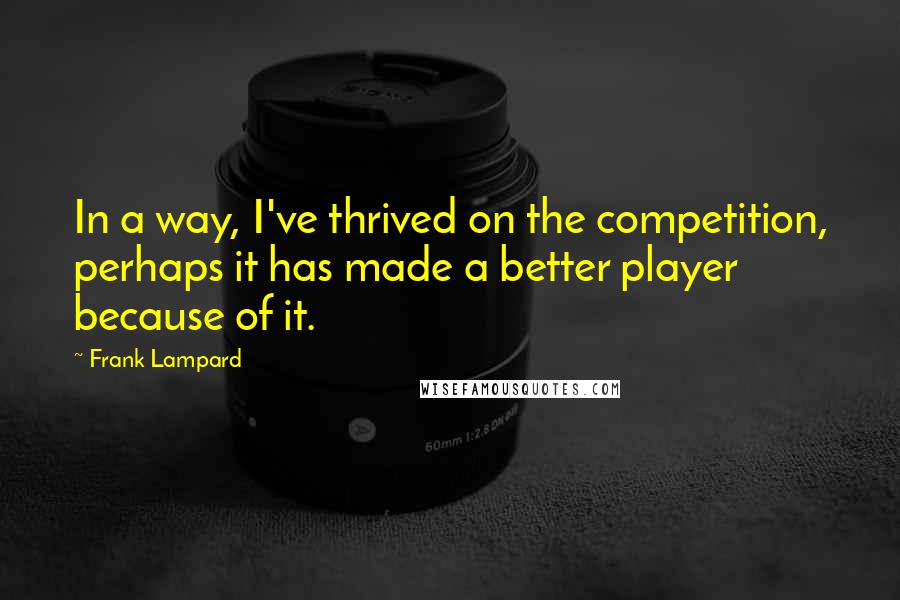 Frank Lampard Quotes: In a way, I've thrived on the competition, perhaps it has made a better player because of it.